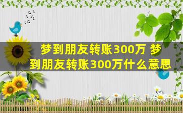 梦到朋友转账300万 梦到朋友转账300万什么意思